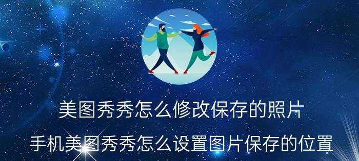 美图秀秀怎么修改保存的照片 手机美图秀秀怎么设置图片保存的位置？